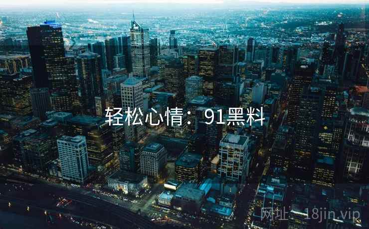 轻松心情:91黑料 轻松心情:91黑料
