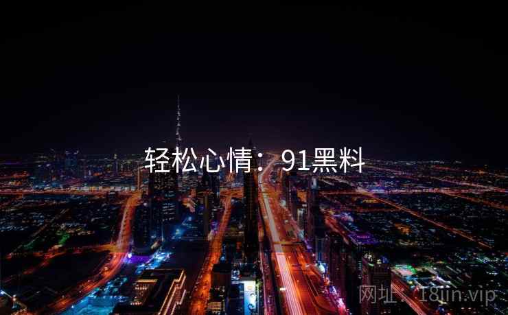 轻松心情:91黑料 轻松心情:91黑料