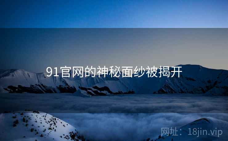 91官网的神秘面纱被揭开 91官网的神秘面纱被揭开