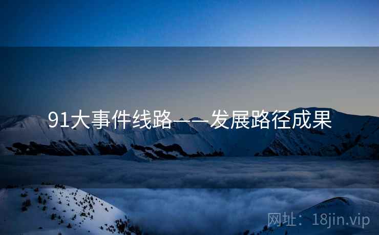 91大事件线路——发展路径成果 91大事件线路——发展路径成果