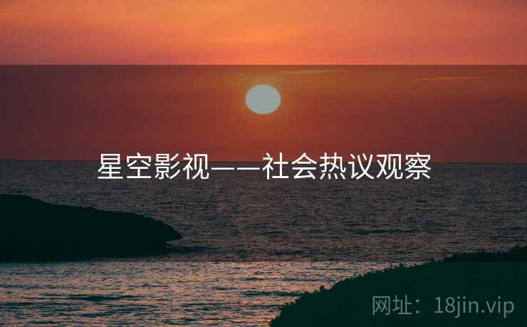 星空影视——社会热议观察 星空影视——社会热议观察