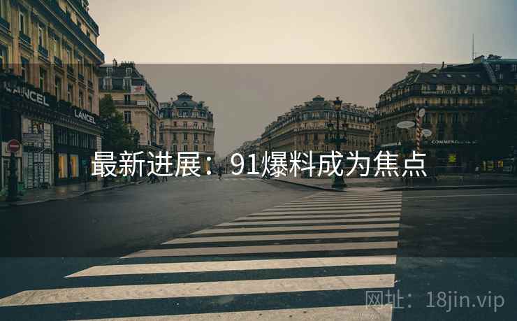 最新进展:91爆料成为焦点 最新进展:91爆料成为焦点