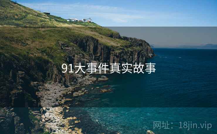 91大事件真实故事 91大事件真实故事