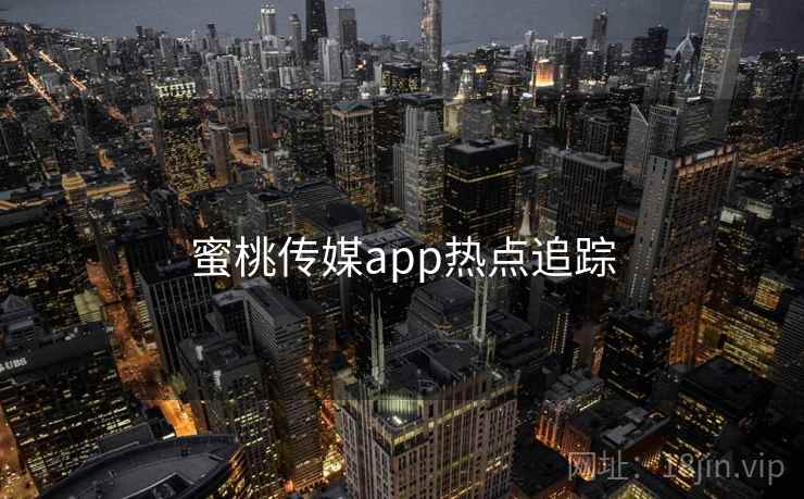 蜜桃传媒app热点追踪 蜜桃传媒app热点追踪