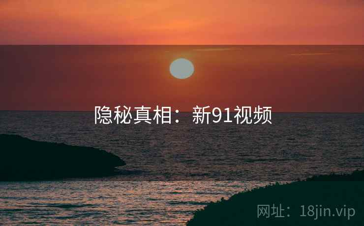 隐秘真相：新91视频