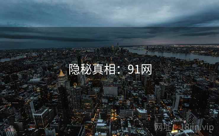 隐秘真相:91网 隐秘真相:91网