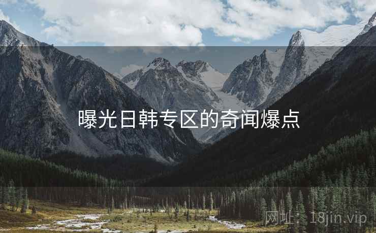 曝光日韩专区的奇闻爆点 曝光日韩专区的奇闻爆点