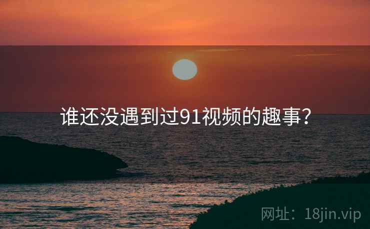 谁还没遇到过91视频的趣事? 谁还没遇到过91视频的趣事?