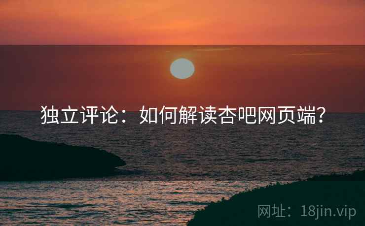 独立评论:如何解读杏吧网页端? 独立评论:如何解读杏吧网页端?