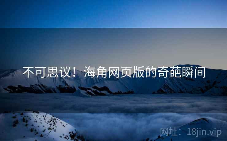 不可思议!海角网页版的奇葩瞬间 不可思议!海角网页版的奇葩瞬间