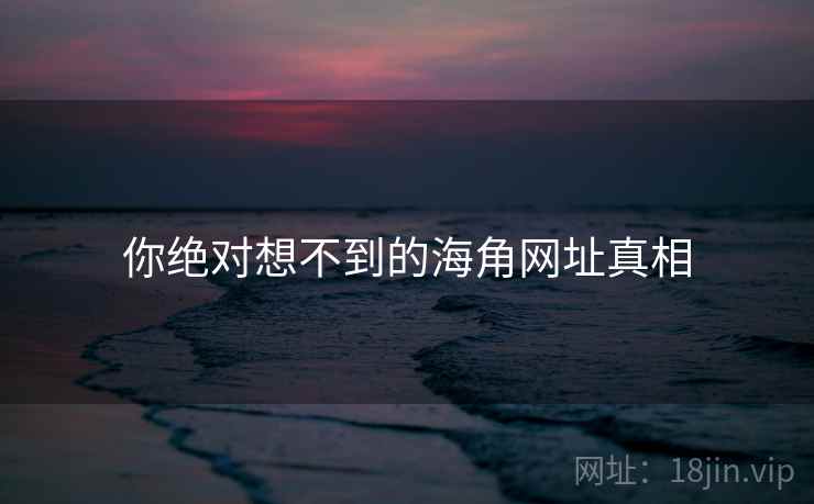 你绝对想不到的海角网址真相 你绝对想不到的海角网址真相